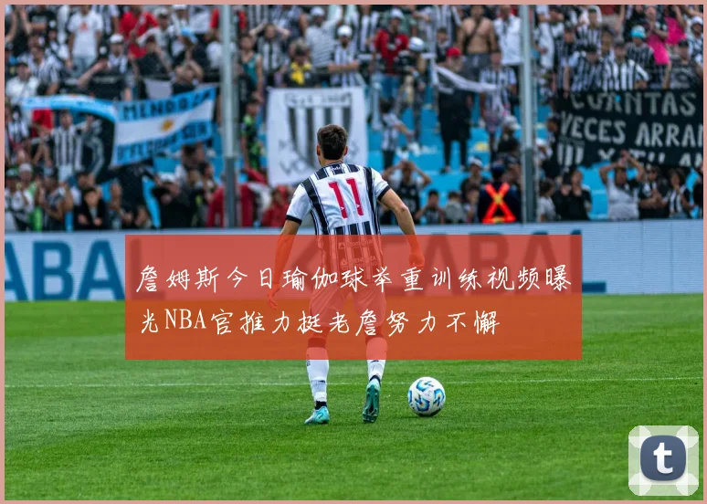 詹姆斯今日瑜伽球举重训练视频曝光NBA官推力挺老詹努力不懈