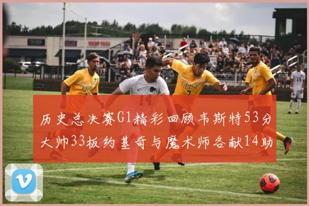 历史总决赛G1精彩回顾韦斯特53分大帅33板约基奇与魔术师各献14助攻