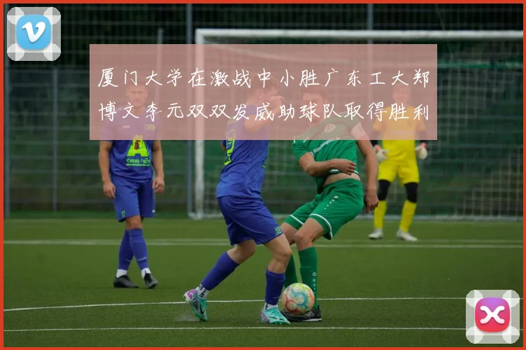 厦门大学在激战中小胜广东工大郑博文李元双双发威助球队取得胜利