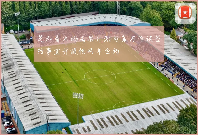 芝加哥火焰高层计划与莱万洽谈签约事宜并提供两年合约
