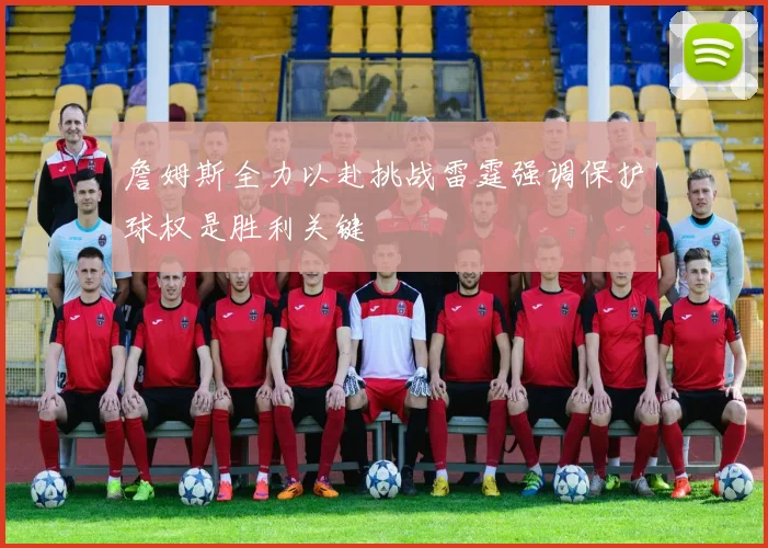 詹姆斯全力以赴挑战雷霆强调保护球权是胜利关键