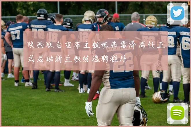 陕西联合宣布主教练弗雷泽离任正式启动新主教练选聘程序