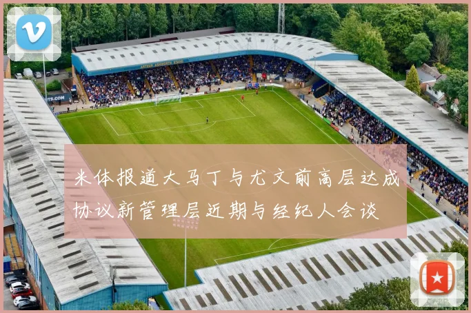 米体报道大马丁与尤文前高层达成协议新管理层近期与经纪人会谈