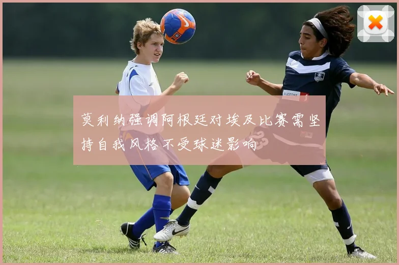 莫利纳强调阿根廷对埃及比赛需坚持自我风格不受球迷影响