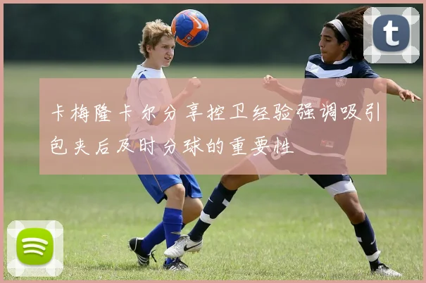 卡梅隆卡尔分享控卫经验强调吸引包夹后及时分球的重要性