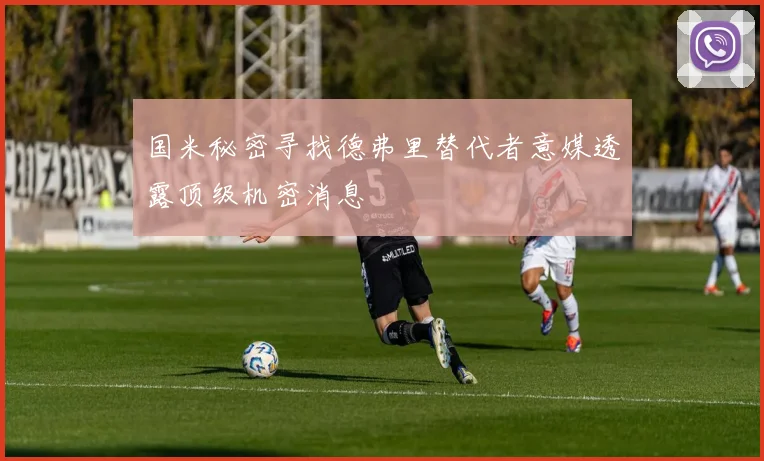 国米秘密寻找德弗里替代者意媒透露顶级机密消息