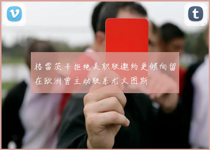 格雷茨卡拒绝美职联邀约更倾向留在欧洲曾主动联系尤文图斯