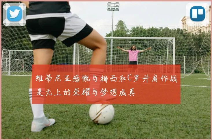 维蒂尼亚感慨与梅西和C罗并肩作战是无上的荣耀与梦想成真