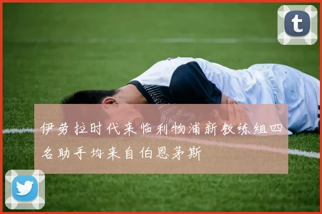 伊劳拉时代来临利物浦新教练组四名助手均来自伯恩茅斯