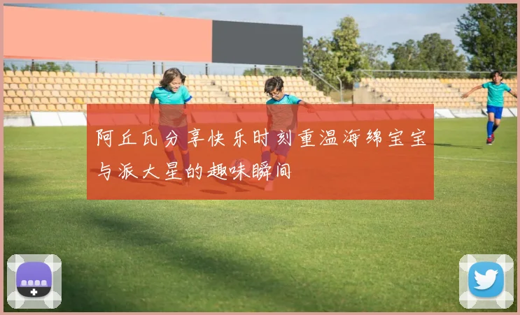 阿丘瓦分享快乐时刻重温海绵宝宝与派大星的趣味瞬间