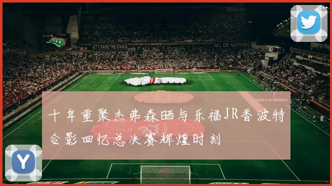 十年重聚杰弗森晒与乐福JR香波特合影回忆总决赛辉煌时刻