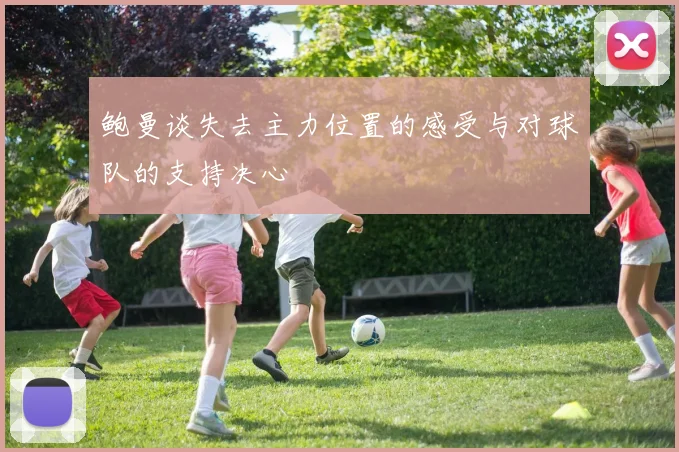 鲍曼谈失去主力位置的感受与对球队的支持决心
