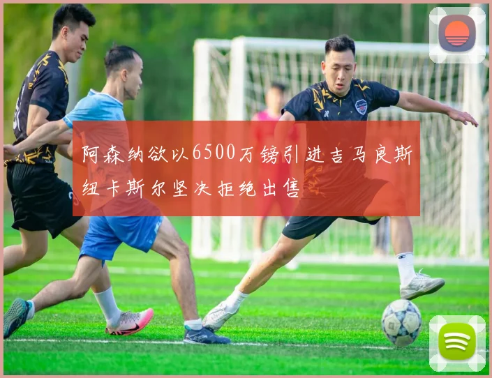 阿森纳欲以6500万镑引进吉马良斯纽卡斯尔坚决拒绝出售