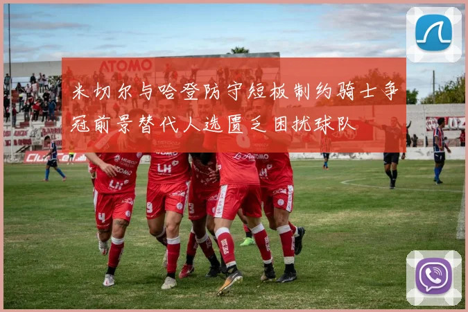 米切尔与哈登防守短板制约骑士争冠前景替代人选匮乏困扰球队