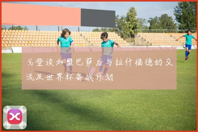 戈登谈加盟巴萨后与拉什福德的交流及世界杯备战计划
