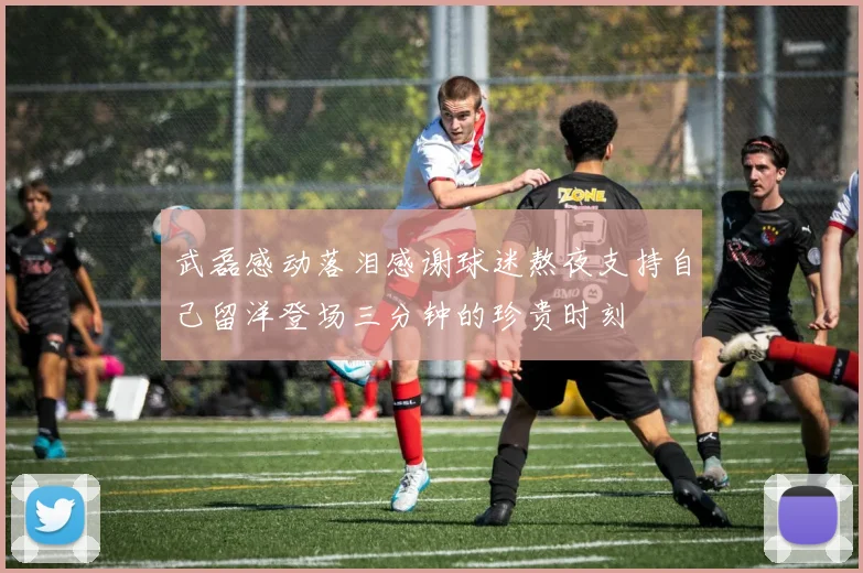 武磊感动落泪感谢球迷熬夜支持自己留洋登场三分钟的珍贵时刻