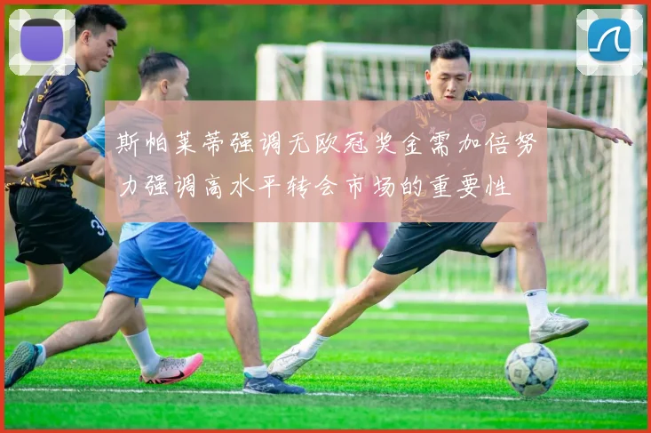 斯帕莱蒂强调无欧冠奖金需加倍努力强调高水平转会市场的重要性